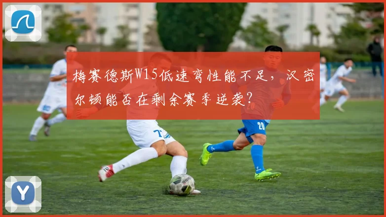 梅赛德斯W15低速弯性能不足,汉密尔顿能否在剩余赛季逆袭?