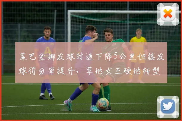 莱巴金娜发球时速下降5公里但接发球得分率提升,草地女王硬地转型