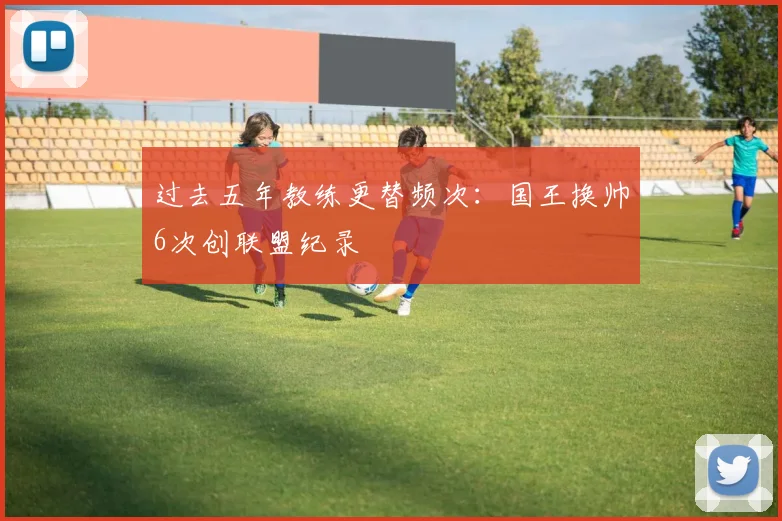 过去五年教练更替频次:国王换帅6次创联盟纪录