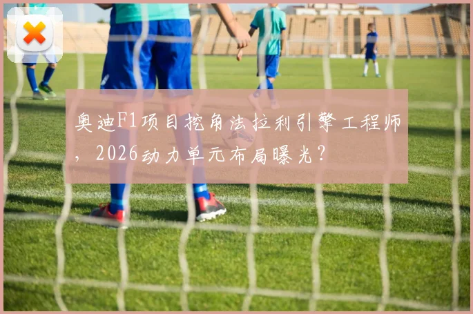 奥迪F1项目挖角法拉利引擎工程师，2026动力单元布局曝光？