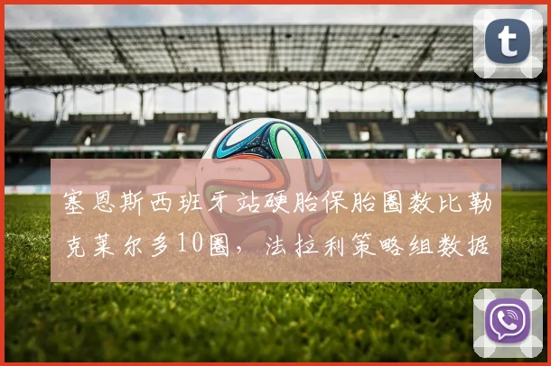 塞恩斯西班牙站硬胎保胎圈数比勒克莱尔多10圈,法拉利策略组数据模型偏向谁?