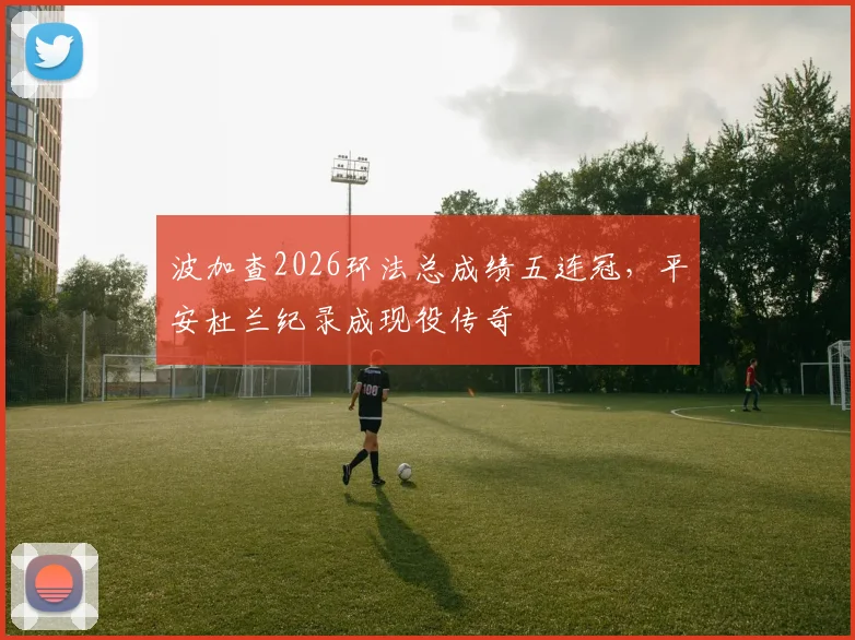 波加查2026环法总成绩五连冠，平安杜兰纪录成现役传奇