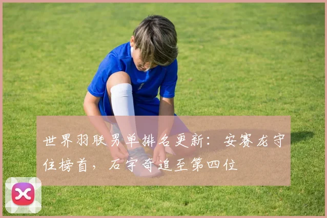 世界羽联男单排名更新：安赛龙守住榜首，石宇奇追至第四位