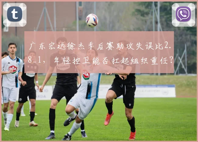 广东宏远徐杰季后赛助攻失误比2.8_1，年轻控卫能否扛起组织重任？