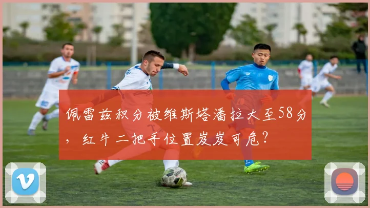 佩雷兹积分被维斯塔潘拉大至58分，红牛二把手位置岌岌可危？
