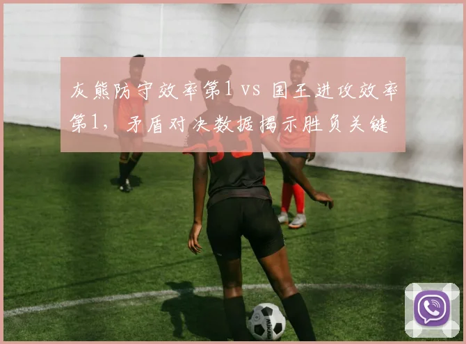 灰熊防守效率第1 vs 国王进攻效率第1,矛盾对决数据揭示胜负关键