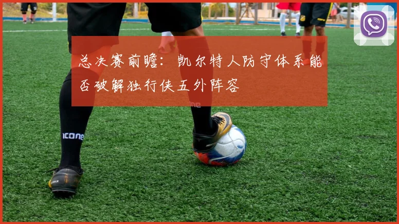 总决赛前瞻:凯尔特人防守体系能否破解独行侠五外阵容