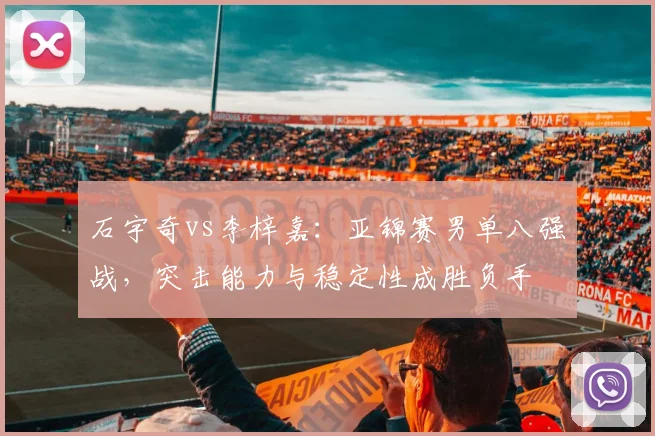 石宇奇vs李梓嘉：亚锦赛男单八强战，突击能力与稳定性成胜负手